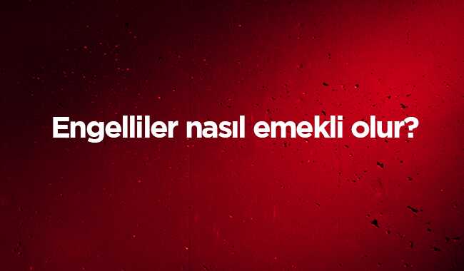 Engelliler nasıl emekli olur? Engelli emekli olma şartları koşulları ...